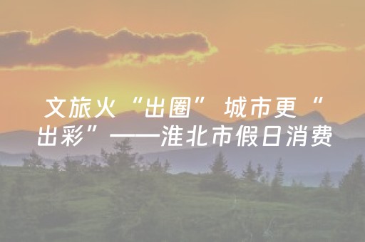 文旅火“出圈” 城市更“出彩”——淮北市假日消费活力攀升