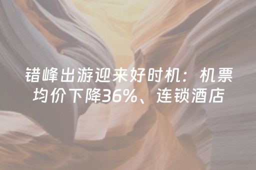 错峰出游迎来好时机：机票均价下降36%、连锁酒店价格跌幅近三成
