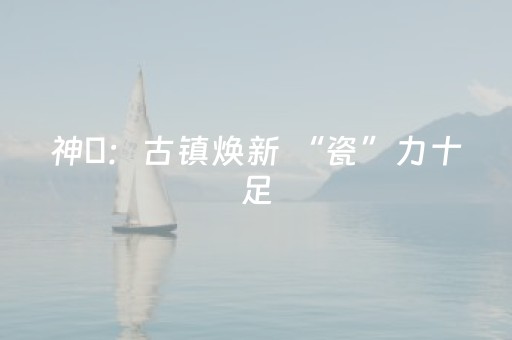 神垕：古镇焕新 “瓷”力十足