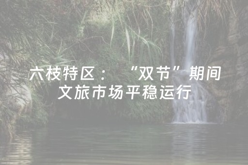 六枝特区 ： “双节”期间文旅市场平稳运行