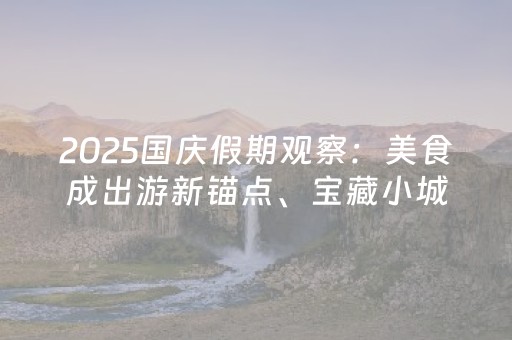 2025国庆假期观察：美食成出游新锚点、宝藏小城迎大流量