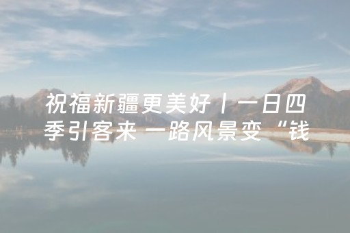 祝福新疆更美好丨一日四季引客来 一路风景变“钱景” 独库公路交出“留量”答卷