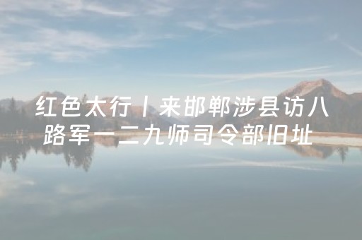 红色太行丨来邯郸涉县访八路军一二九师司令部旧址 致敬刘邓大军的峥嵘岁月