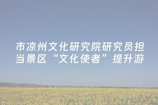 市凉州文化研究院研究员担当景区“文化使者”提升游客体验