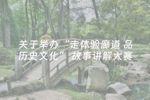 关于举办“走体验廊道 品历史文化” 故事讲解大赛的通知