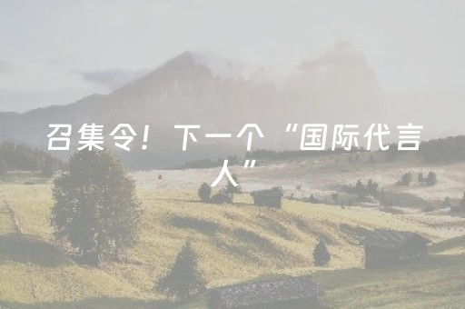 召集令！下一个“国际代言人”，就是你！