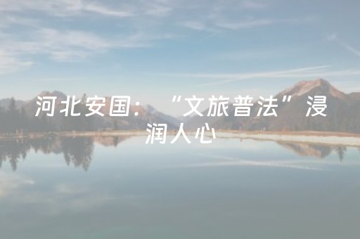 河北安国：“文旅普法”浸润人心