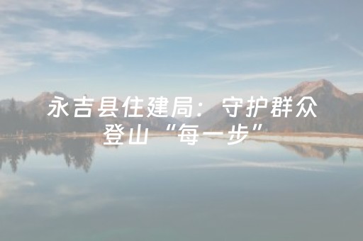 永吉县住建局：守护群众登山“每一步”