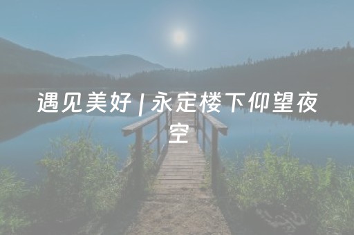 遇见美好 | 永定楼下仰望夜空，当悬月遇上灯光秀……