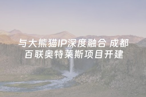 与大熊猫IP深度融合 成都百联奥特莱斯项目开建