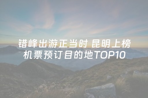 错峰出游正当时 昆明上榜机票预订目的地TOP10
