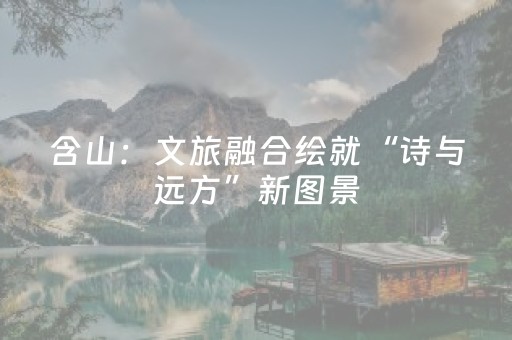 含山：文旅融合绘就“诗与远方”新图景