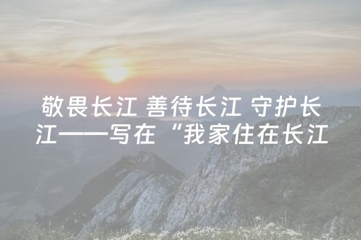 敬畏长江 善待长江 守护长江——写在“我家住在长江边”主题活动启动仪式上