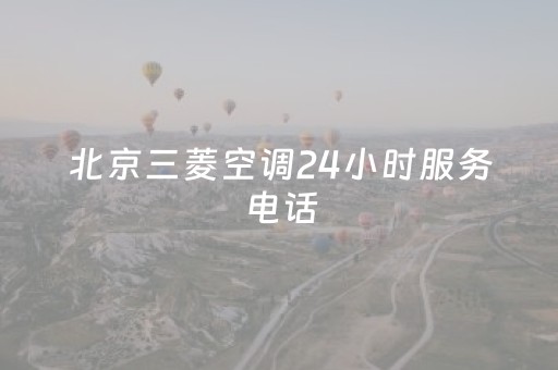 北京三菱空调24小时服务电话（北京三菱空调故障报修总部中心）