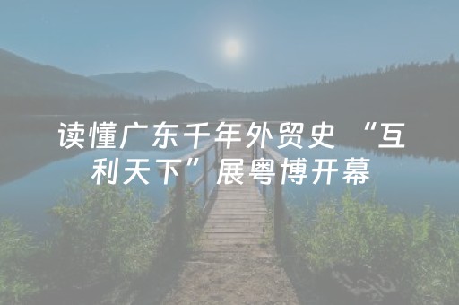 读懂广东千年外贸史 “互利天下”展粤博开幕