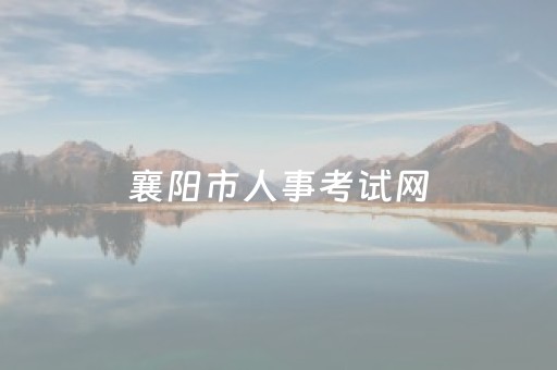 襄阳市人事考试网（襄阳市人亊考试网）
