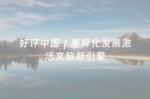 好评中国｜差异化发展激活文旅新引擎