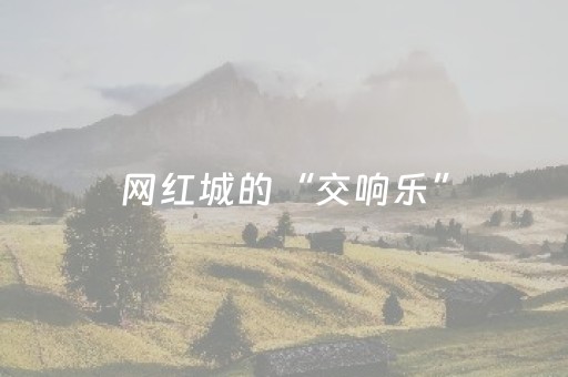 网红城的“交响乐”