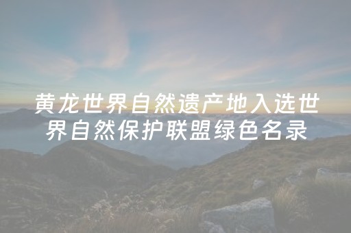 黄龙世界自然遗产地入选世界自然保护联盟绿色名录