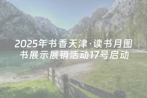 2025年书香天津·读书月图书展示展销活动17号启动
