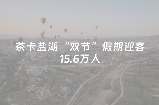 茶卡盐湖“双节”假期迎客15.6万人