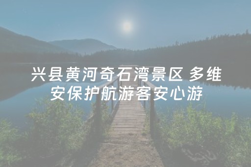 兴县黄河奇石湾景区 多维安保护航游客安心游
