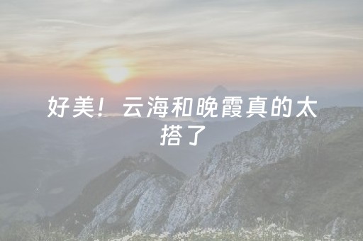 好美！云海和晚霞真的太搭了