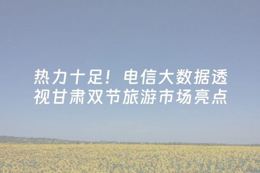 热力十足！电信大数据透视甘肃双节旅游市场亮点