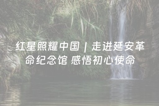 红星照耀中国｜走进延安革命纪念馆 感悟初心使命