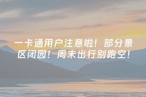 一卡通用户注意啦！部分景区闭园！周末出行别跑空！