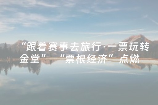 “跟着赛事去旅行·一票玩转金堂” “票根经济”点燃文旅消费新引擎
