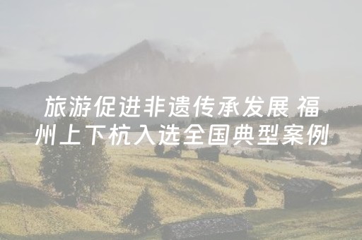 旅游促进非遗传承发展 福州上下杭入选全国典型案例