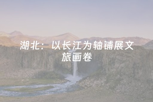 湖北：以长江为轴铺展文旅画卷