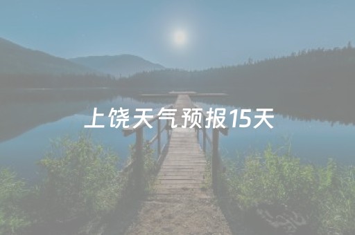 上饶天气预报15天（上饶天气预报15天气万年天气预报）