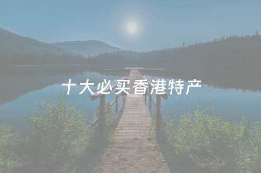 十大必买香港特产（香港特产有哪些值得带回大陆）