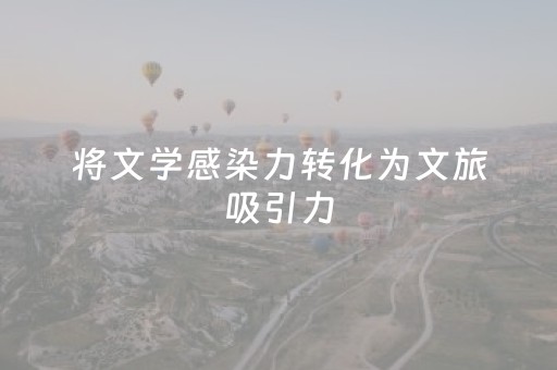 将文学感染力转化为文旅吸引力，“跟着名著去旅行”启动