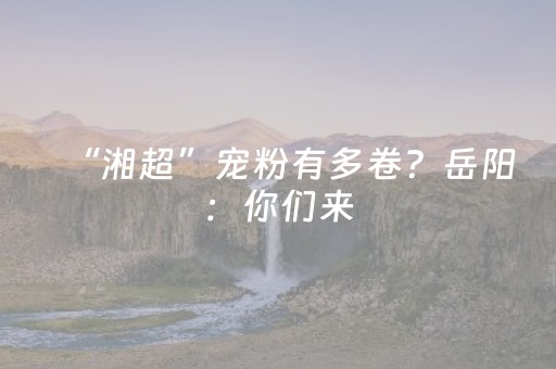 “湘超”宠粉有多卷？岳阳：你们来，免费！