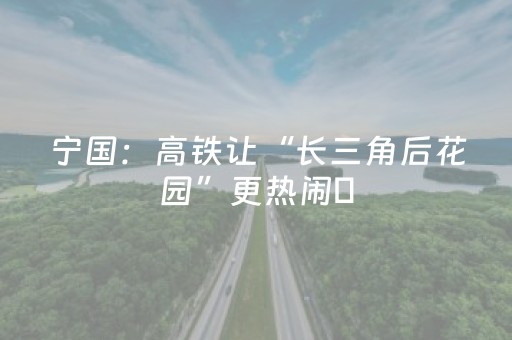 宁国：高铁让“长三角后花园”更热闹​