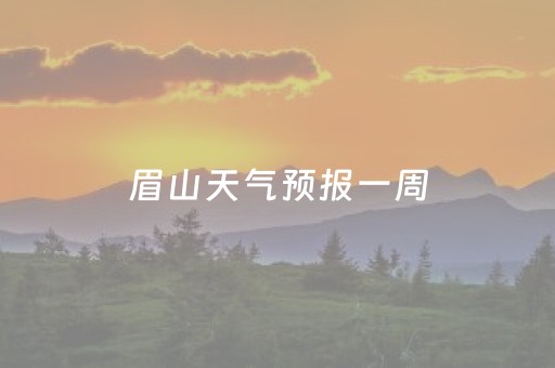 眉山天气预报一周（成都眉山天气预报一周）