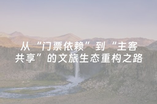 从“门票依赖”到“主客共享”的文旅生态重构之路