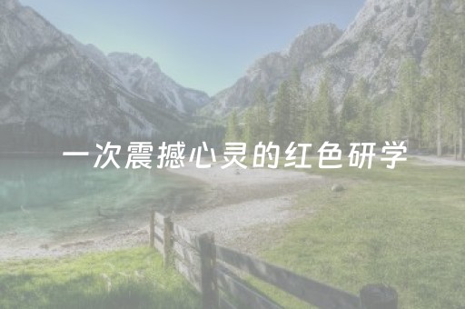 一次震撼心灵的红色研学