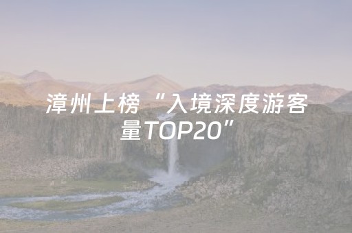 漳州上榜“入境深度游客量TOP20”