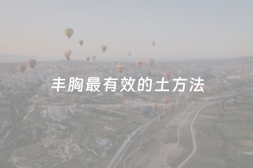 丰胸最有效的土方法（胸小是缺少什么营养）