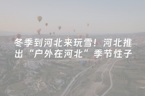 冬季到河北来玩雪！河北推出“户外在河北”季节性子品牌