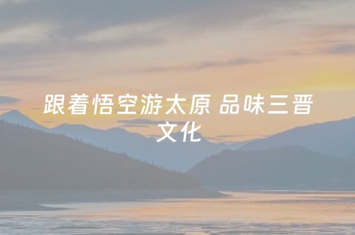 跟着悟空游太原 品味三晋文化