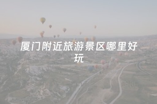 厦门附近旅游景区哪里好玩（厦门附近旅游景点大全）