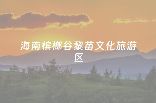 海南槟榔谷黎苗文化旅游区（海南槟榔谷黎苗文化旅游区研学旅行）