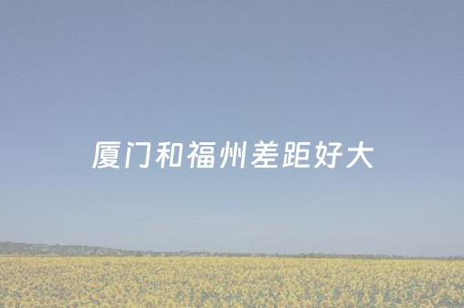 厦门和福州差距好大（为什么福建人不能深交）