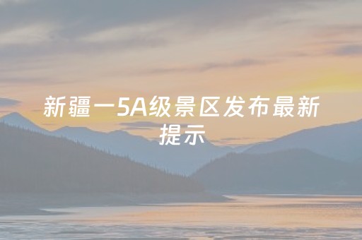 新疆一5A级景区发布最新提示