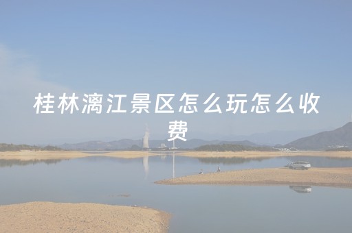 桂林漓江景区怎么玩怎么收费（桂林漓江景区要门票吗）